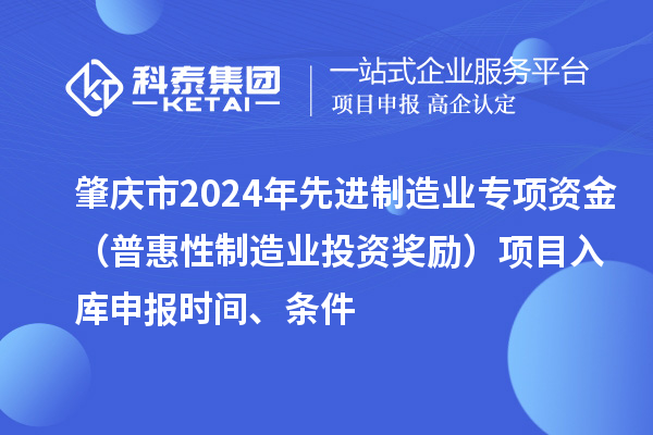 肇庆市2024年先进制造业专项资金（普惠性制造业投资奖励）项目入库申报时间、条件