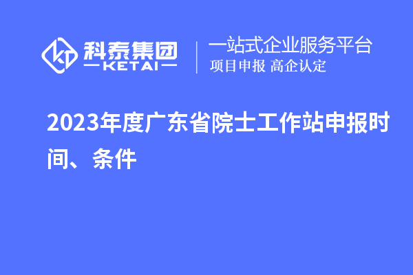 2023年度广东省院士工作站申报时间、条件