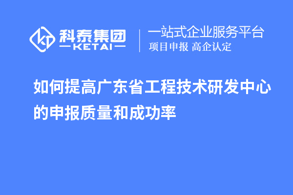 如何提高广东省工程技术研发中心的申报质量和成功率