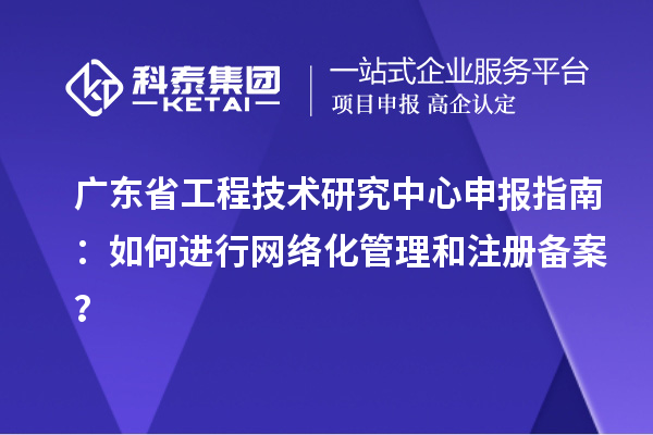 广东省工程技术研究中心申报指南：如何进行网络化管理和注册备案？