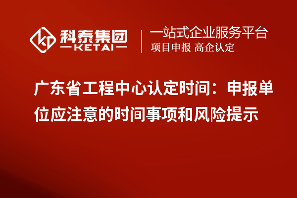 广东省工程中心认定时间：申报单位应注意的时间事项和风险提示