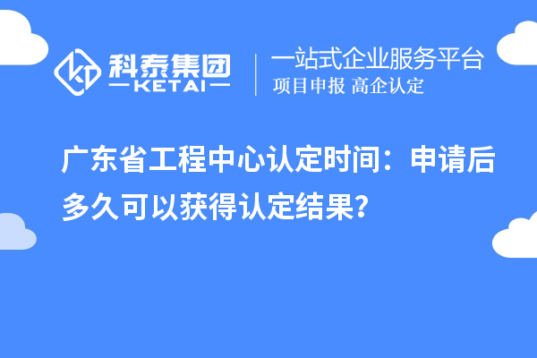 广东省工程中心认定时间：申请后多久可以获得认定结果？