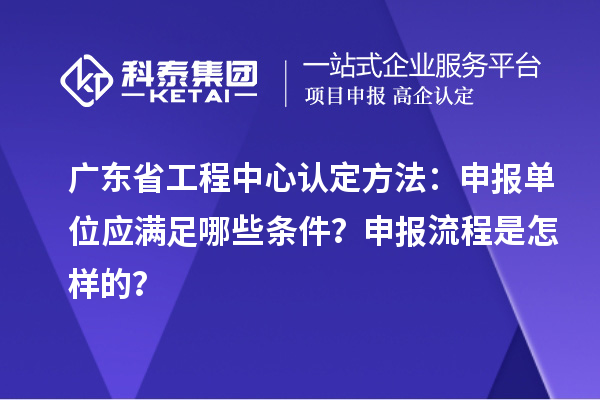 广东省工程中心认定方法：申报单位应满足哪些条件？申报流程是怎样的？