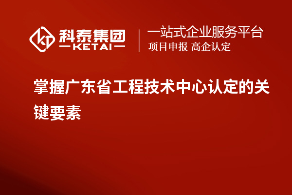 掌握广东省工程技术中心认定的关键要素