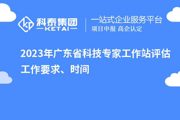 2023年广东省科技专家工作站评估工作要求、时间