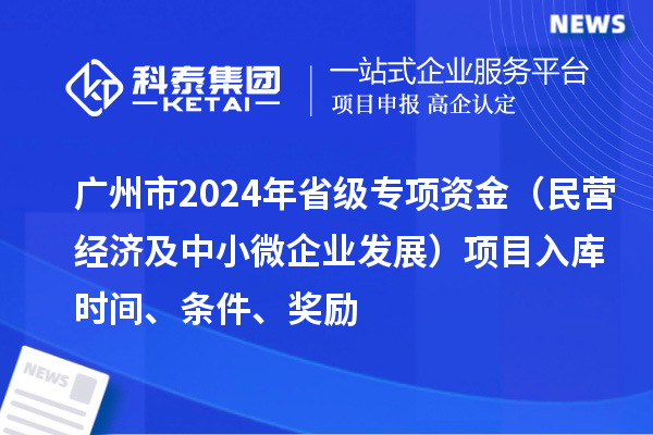 广州市2024年省级专项资金（民营经济及中小微企业发展）项目入库时间、条件、奖励