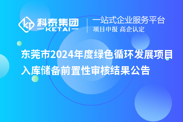 东莞市2024年度绿色循环发展项目入库储备前置性审核结果公告