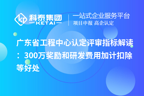 广东省工程中心认定评审指标解读：300万奖励和<a href=//m.auto-fm.com/fuwu/jiajikouchu.html target=_blank class=infotextkey>研发费用<a href=//m.auto-fm.com/fuwu/jiajikouchu.html target=_blank class=infotextkey>加计扣除</a></a>等好处