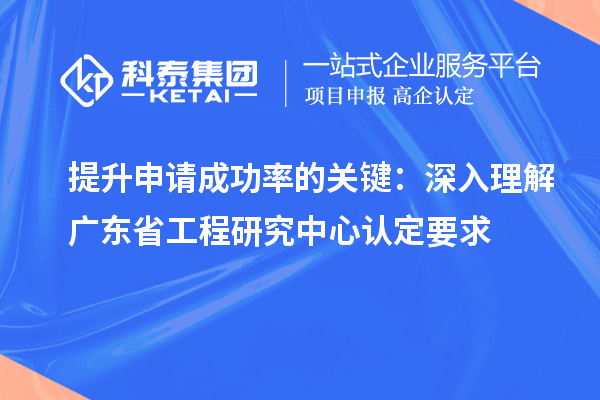 提升申请成功率的关键：深入理解广东省工程研究中心认定要求