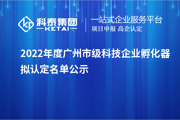 2022年度广州市级科技企业孵化器拟认定名单公示