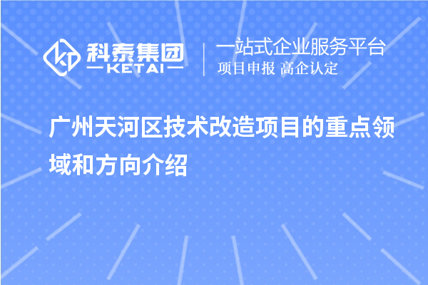 广州天河区技术改造项目的重点领域和方向介绍