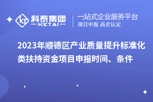 2023年顺德区产业质量提升标准化类扶持资金<a href=//m.auto-fm.com/shenbao.html target=_blank class=infotextkey>项目申报</a>时间、条件