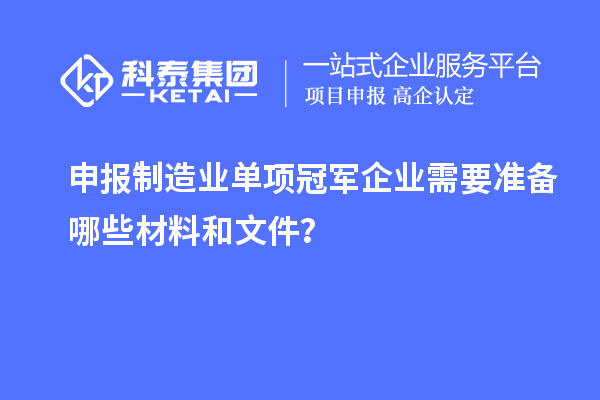 申报制造业单项冠军企业需要准备哪些材料和文件？