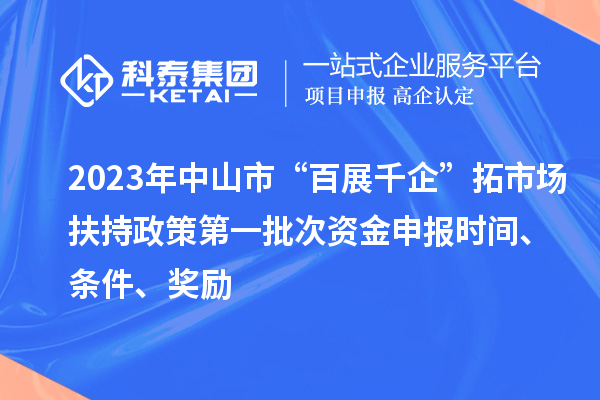 2023年中山市“百展千企”拓市场扶持政策第一批次资金申报时间、条件、奖励