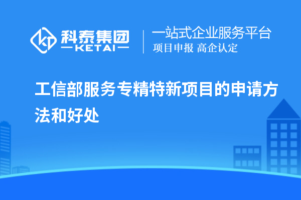 工信部服务专精特新项目的申请方法和好处