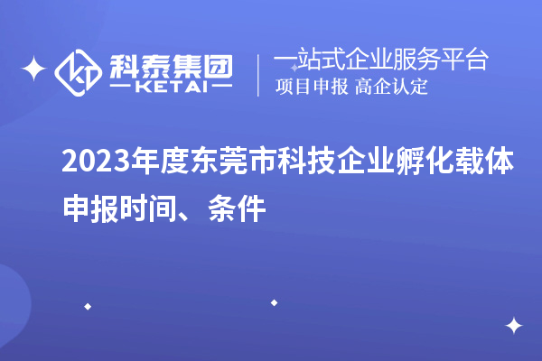 2023年度东莞市科技企业孵化载体申报时间、条件