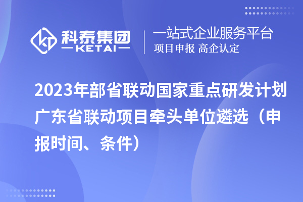 2023年部省联动国家重点研发计划广东省联动项目牵头单位遴选（申报时间、条件）