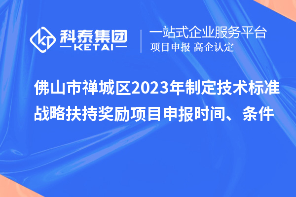 佛山市禅城区2023年制定技术标准战略扶持奖励项目申报时间、条件