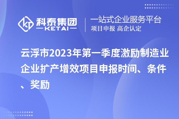 云浮市2023年第一季度激励制造业企业扩产增效项目申报时间、条件、奖励