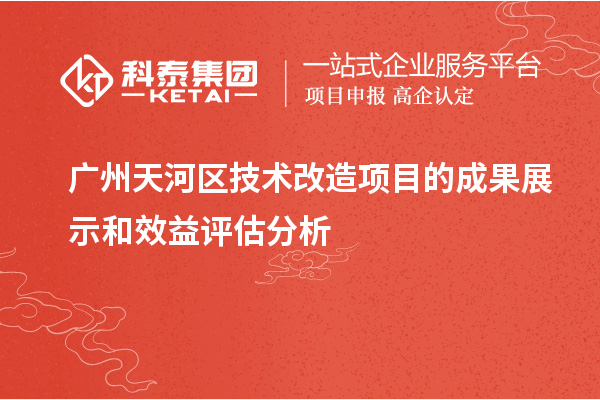  广州天河区技术改造项目的成果展示和效益评估分析