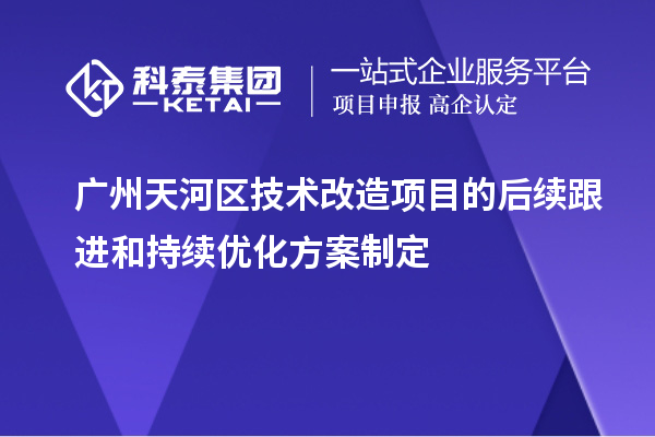 广州天河区技术改造项目的后续跟进和持续优化方案制定