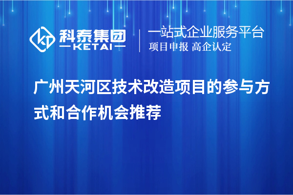 广州天河区技术改造项目参与与合作机会推荐：合作方式与机遇解析			 			