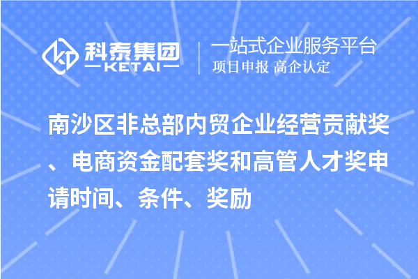 南沙区非总部内贸企业经营贡献奖、电商资金配套奖和高管人才奖申请时间、条件、奖励