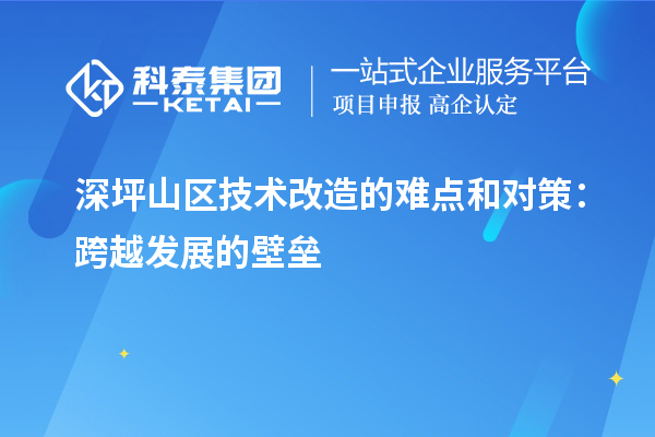 深坪山区技术改造的难点和对策：跨越发展的壁垒