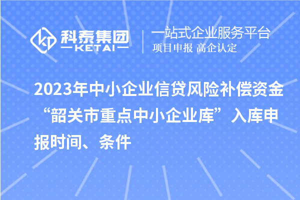 2023年中小企业信贷风险补偿资金“韶关市重点中小企业库”入库申报时间、条件