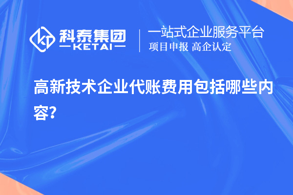 高新技术企业代账费用包括哪些内容？