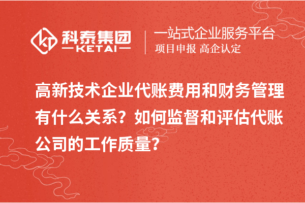 高新技术企业代账费用和财务管理有什么关系？如何监督和评估代账公司的工作质量？