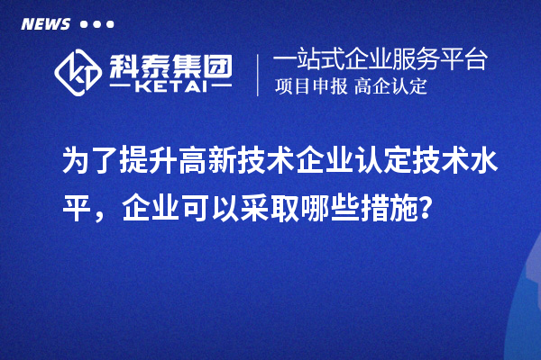 为了提升<a href=//m.auto-fm.com target=_blank class=infotextkey>
</a>技术水平，企业可以采取哪些措施？