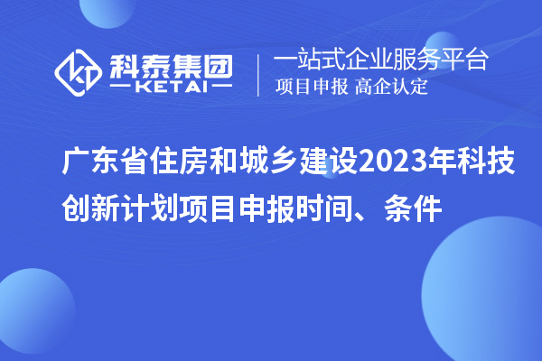 广东省住房和城乡建设2023年科技创新计划项目申报时间、条件