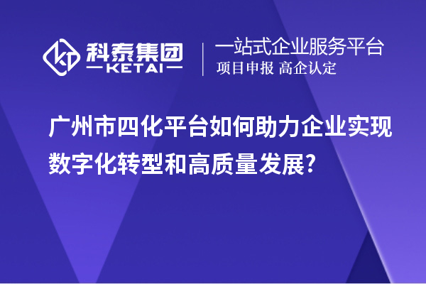 广州市四化平台如何助力企业实现数字化转型和高质量发展?