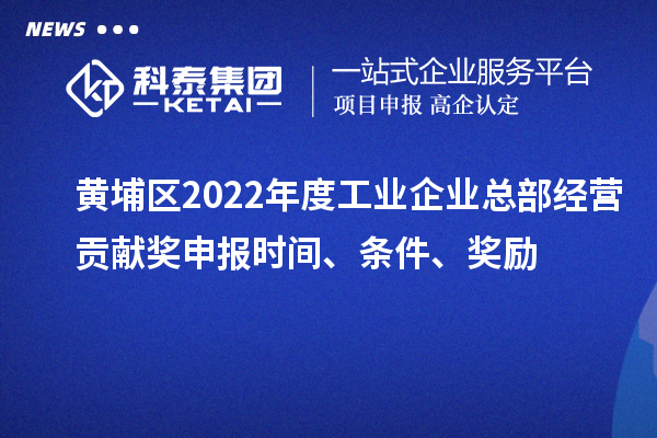 黄埔区2022年度工业企业总部经营贡献奖申报时间、条件、奖励