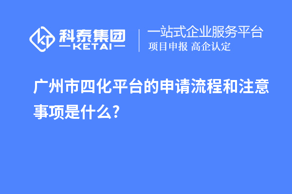 广州市四化平台的申请流程和注意事项是什么?