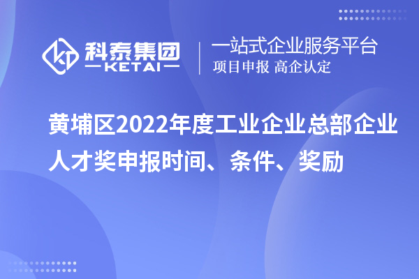 黄埔区2022年度工业企业总部企业人才奖申报时间、条件、奖励