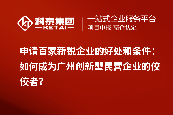 申请百家新锐企业的好处和条件：如何成为广州创新型民营企业的佼佼者？