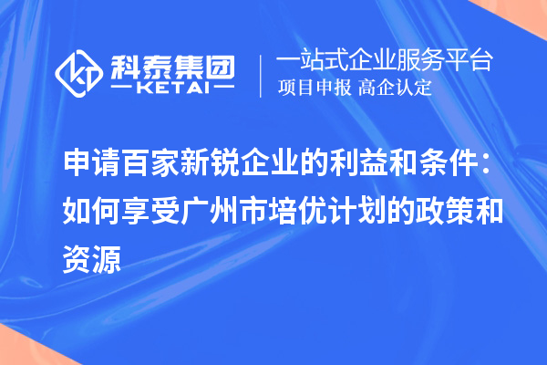 申请百家新锐企业的利益和条件：如何享受广州市培优计划的政策和资源