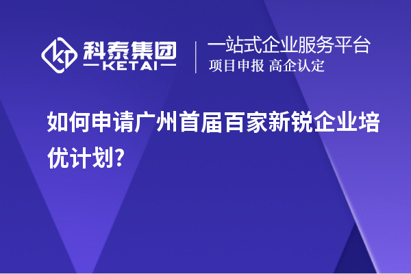 如何申请广州首届百家新锐企业培优计划?