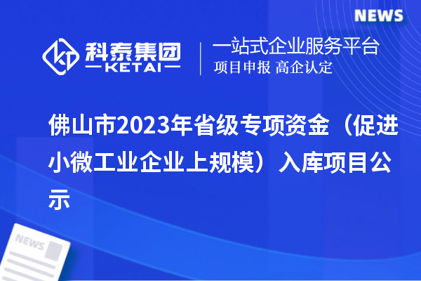 佛山市2023年省级专项资金（促进小微工业企业上规模）入库项目公示