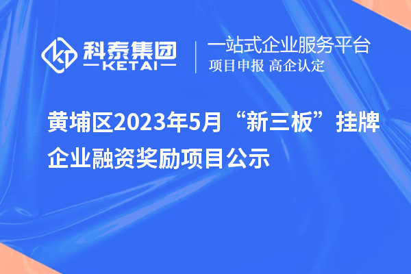 黄埔区2023年5月“新三板”挂牌企业融资奖励项目公示