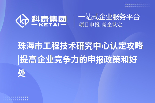 珠海市工程技术研究中心认定攻略 | 提高企业竞争力的申报政策和好处