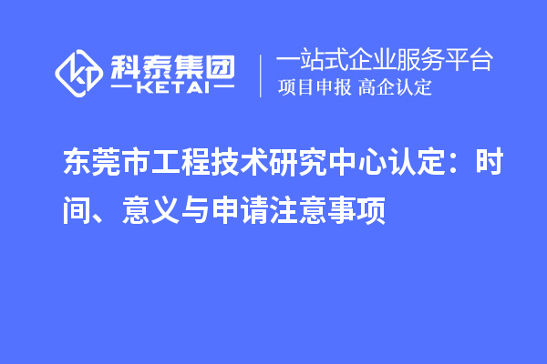 东莞市工程技术研究中心认定：时间、意义与申请注意事项