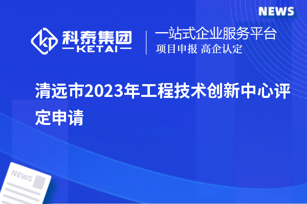 清远市2023年工程技术创新中心评定申请		 		