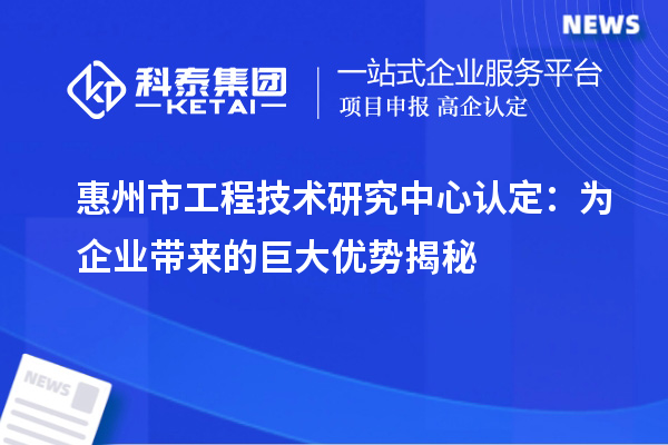 惠州市工程技术研究中心认定：为企业带来的巨大优势揭秘