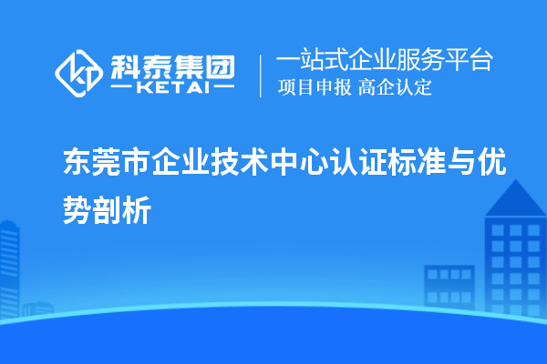 东莞市企业技术中心认证标准与优势剖析