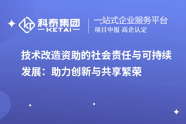 技术改造资助的社会责任与可持续发展：助力创新与共享繁荣		 		 		