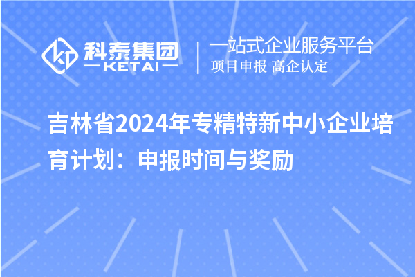 吉林省2024年<a href=//m.auto-fm.com/fuwu/zhuanjingtexin.html target=_blank class=infotextkey>专精特新中小企业</a>培育计划：申报时间与奖励