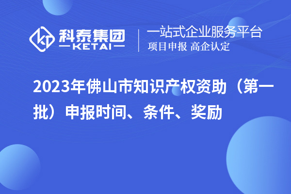 2023年佛山市知识产权资助（第一批）申报时间、条件、奖励